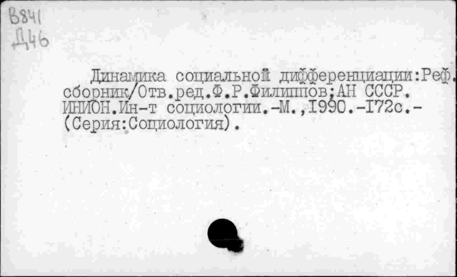 ﻿
Динамика социальной дифференциации:Реф обооник/Отв.ред.Ф.Р.Филиппов;АН СССР. ИНЙбН.Ин-т социологии.-М.,1990.-172с.-(Серия:Социология).